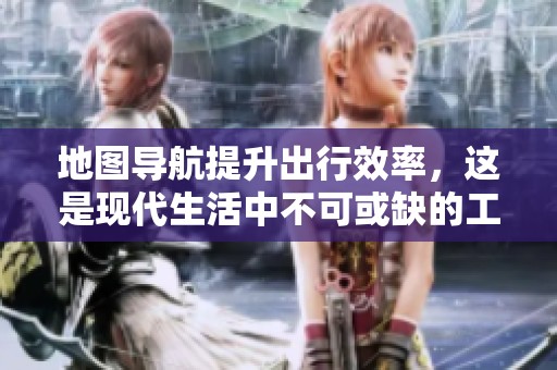 地图导航提升出行效率，这是现代生活中不可或缺的工具