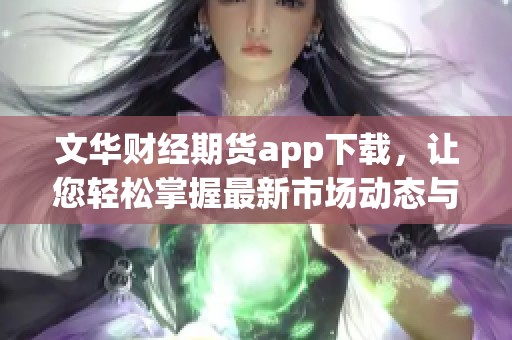 文华财经期货app下载，让您轻松掌握最新市场动态与交易机会