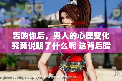 舌吻你后，男人的心理变化究竟说明了什么呢 这背后暗藏着哪些秘密和情感呢