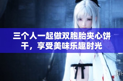 三个人一起做双胞胎夹心饼干，享受美味乐趣时光
