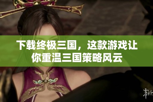下载终极三国，这款游戏让你重温三国策略风云