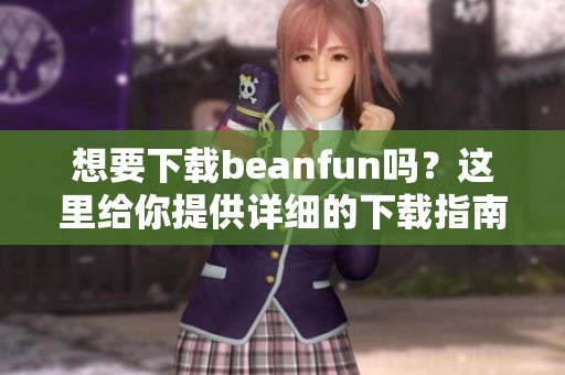 想要下载beanfun吗？这里给你提供详细的下载指南！