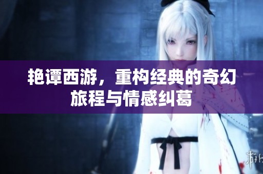 艳谭西游，重构经典的奇幻旅程与情感纠葛
