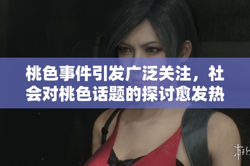 桃色事件引发广泛关注，社会对桃色话题的探讨愈发热烈
