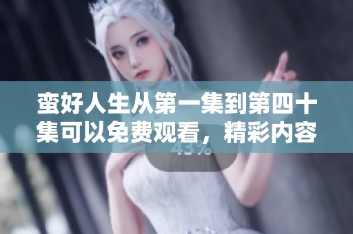 蛮好人生从第一集到第四十集可以免费观看，精彩内容等你来体验