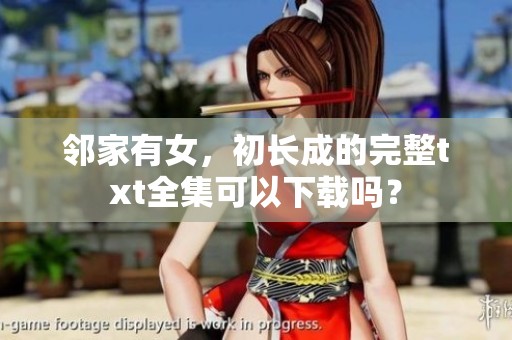 邻家有女，初长成的完整txt全集可以下载吗？