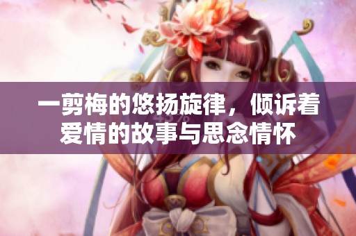 一剪梅的悠扬旋律，倾诉着爱情的故事与思念情怀