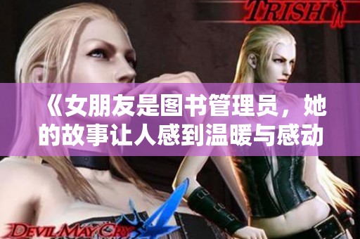 《女朋友是图书管理员，她的故事让人感到温暖与感动》