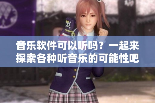 音乐软件可以听吗？一起来探索各种听音乐的可能性吧！
