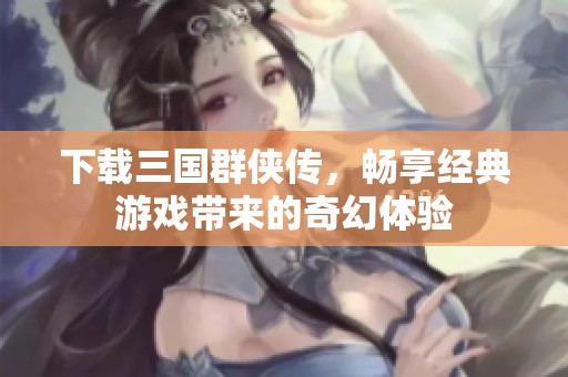 下载三国群侠传，畅享经典游戏带来的奇幻体验