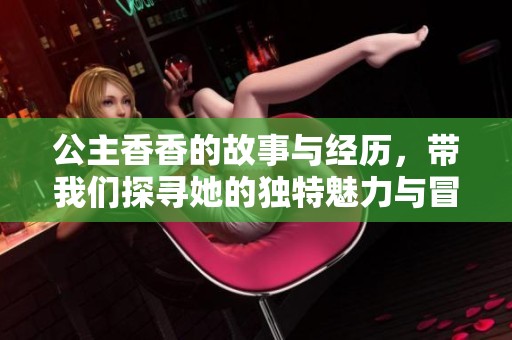 公主香香的故事与经历，带我们探寻她的独特魅力与冒险