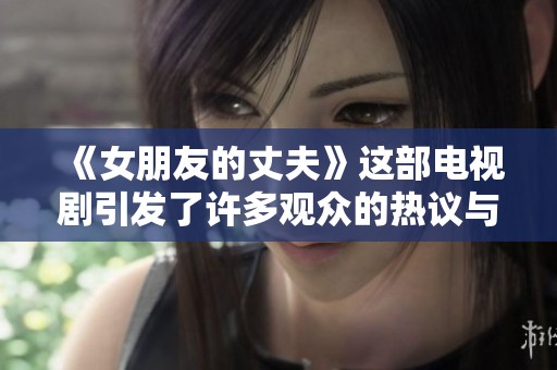 《女朋友的丈夫》这部电视剧引发了许多观众的热议与思考