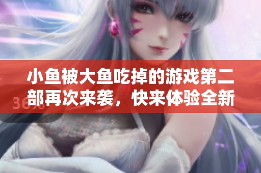 小鱼被大鱼吃掉的游戏第二部再次来袭，快来体验全新挑战吧！