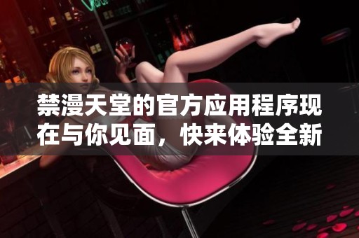禁漫天堂的官方应用程序现在与你见面，快来体验全新内容吧