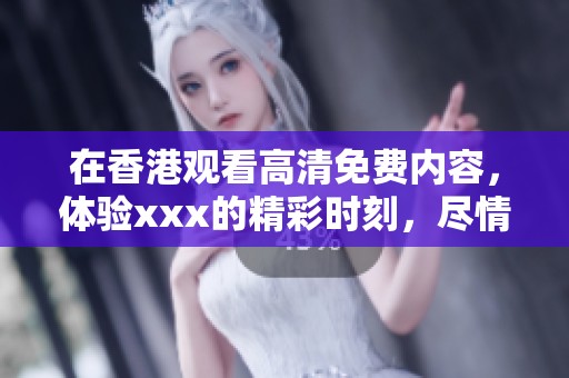在香港观看高清免费内容，体验xxx的精彩时刻，尽情享受吧！