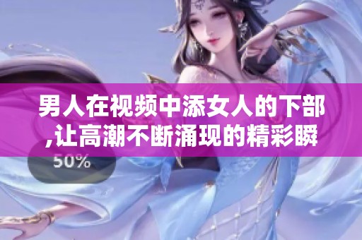 男人在视频中添女人的下部,让高潮不断涌现的精彩瞬间