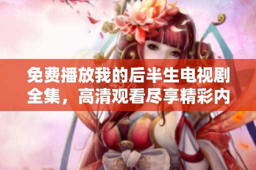 免费播放我的后半生电视剧全集，高清观看尽享精彩内容