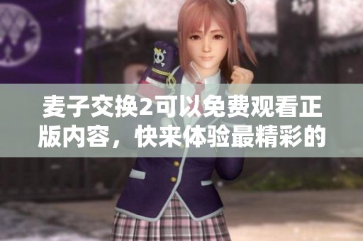 麦子交换2可以免费观看正版内容，快来体验最精彩的精彩剧情！