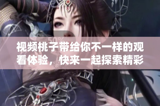 视频桃子带给你不一样的观看体验，快来一起探索精彩内容吧