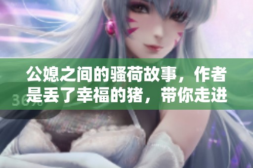 公媳之间的骚荷故事，作者是丢了幸福的猪，带你走进情感的世界。