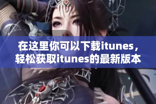 在这里你可以下载itunes，轻松获取itunes的最新版本，快来体验吧