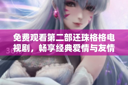 免费观看第二部还珠格格电视剧，畅享经典爱情与友情故事的精彩回忆