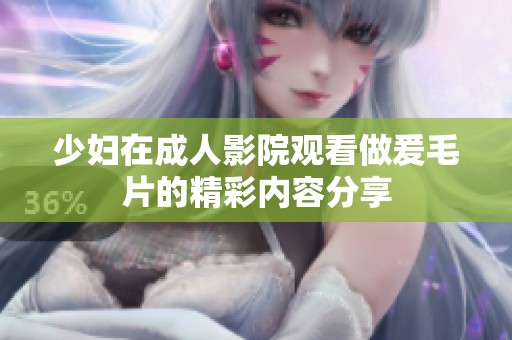 少妇在**影院观看做爰**的精彩内容分享