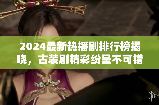 2024最新热播剧排行榜揭晓，古装剧精彩纷呈不可错过