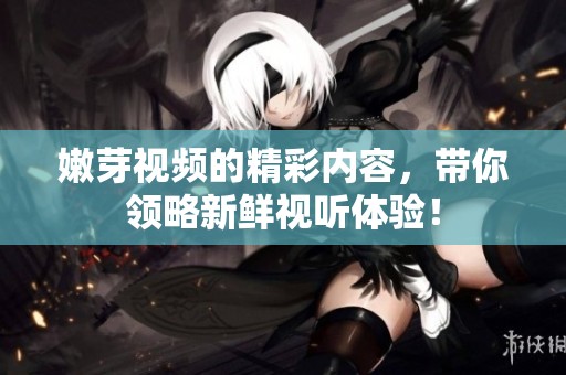 嫩芽视频的精彩内容，带你领略新鲜视听体验！