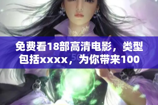 免费看18部高清电影，类型包括xxxx，为你带来100种畅享体验
