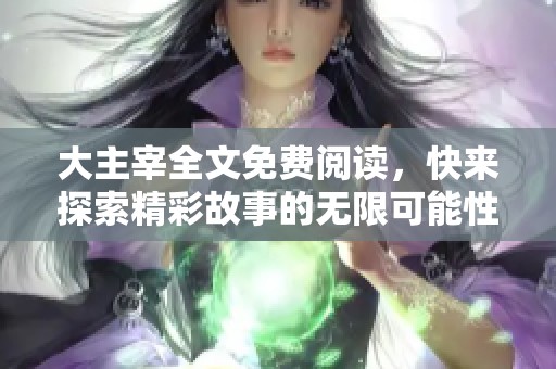大主宰全文免费阅读，快来探索精彩故事的无限可能性！