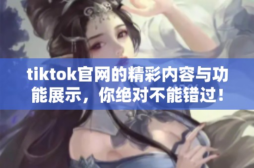 tiktok官网的精彩内容与功能展示，你绝对不能错过！