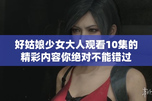 好姑娘少女大人观看10集的精彩内容你绝对不能错过