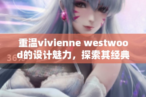 重温vivienne westwood的设计魅力，探索其经典与创新交融的时尚之路