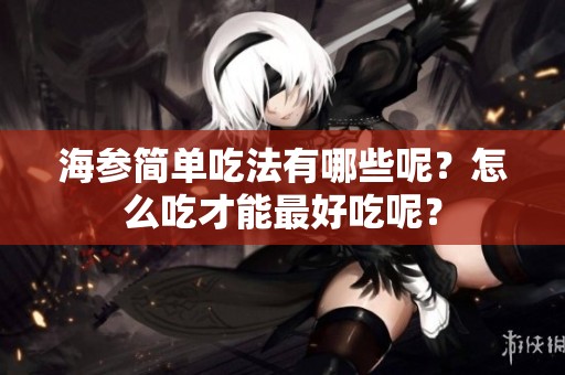 海参简单吃法有哪些呢？怎么吃才能最好吃呢？