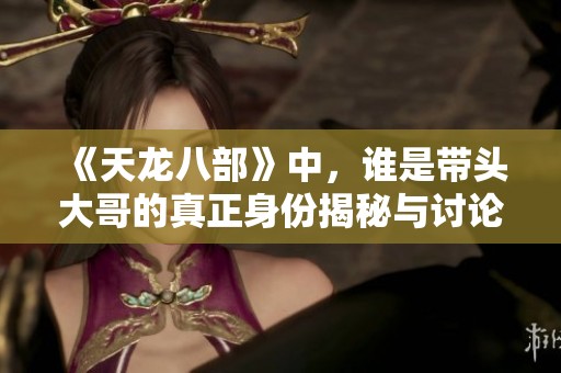 《天龙八部》中，谁是带头大哥的真正身份揭秘与讨论