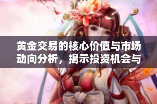 黄金交易的核心价值与市场动向分析，揭示投资机会与风险管理策略