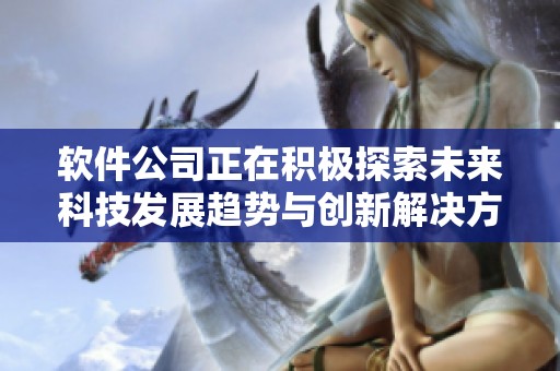 软件公司正在积极探索未来科技发展趋势与创新解决方案的有效策略