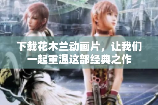 下载花木兰动画片，让我们一起重温这部经典之作