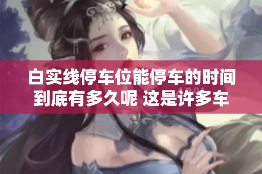 白实线停车位能停车的时间到底有多久呢 这是许多车主非常关心的问题