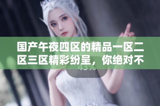 国产午夜四区的精品一区二区三区精彩纷呈，你绝对不容错过精彩内容！