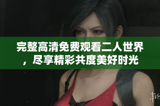 完整高清免费观看二人世界，尽享精彩共度美好时光