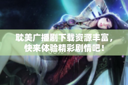 耽美广播剧下载资源丰富，快来体验精彩剧情吧！