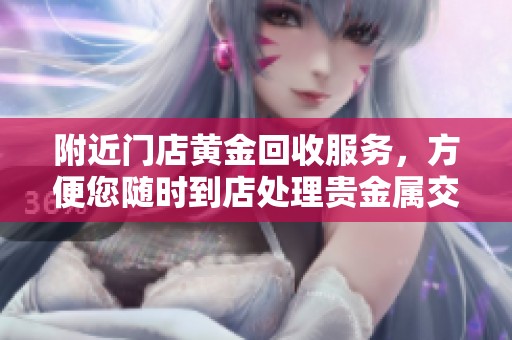 附近门店黄金回收服务，方便您随时到店处理贵金属交易