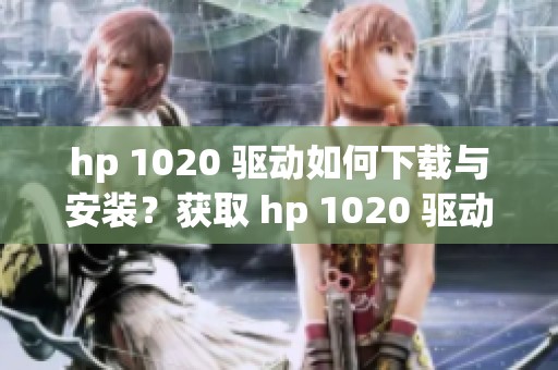 hp 1020 驱动如何下载与安装？获取 hp 1020 驱动的详细步骤揭秘
