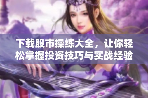 下载股市操练大全，让你轻松掌握投资技巧与实战经验