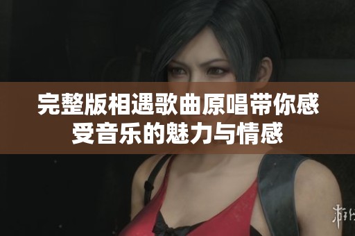 完整版相遇歌曲原唱带你感受音乐的魅力与情感