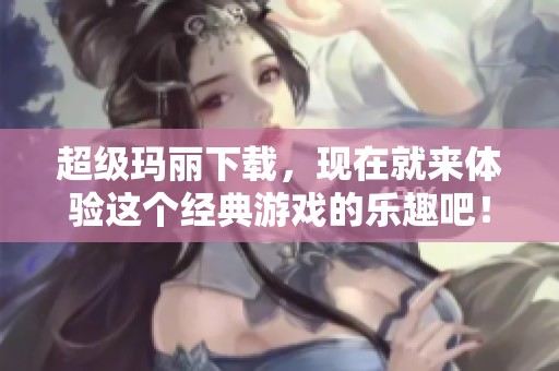 超级玛丽下载，现在就来体验这个经典游戏的乐趣吧！