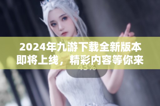 2024年九游下载全新版本即将上线，精彩内容等你来体验