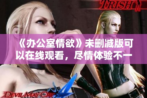 《办公室情欲》未删减版可以在线观看，尽情体验不一样的刺激感受